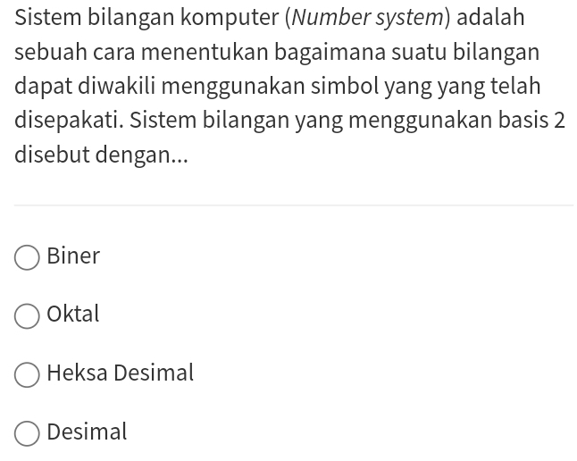 Sistem bilangan komputer (Number system) adalah
sebuah cara menentukan bagaimana suatu bilangan
dapat diwakili menggunakan simbol yang yang telah
disepakati. Sistem bilangan yang menggunakan basis 2
disebut dengan...
Biner
Oktal
Heksa Desimal
Desimal