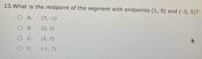 What is the midpoint of the segment with endpoints (1,9) and (-3,5) ?
A. (7,-1)
B. (2,2)
C. (2,7)
D. (-1,7)