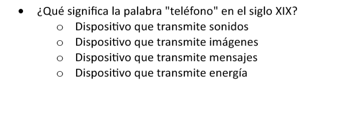 ¿Qué significa la palabra "teléfono" en el siglo XIX?
Dispositivo que transmite sonidos
Dispositivo que transmite imágenes
Dispositivo que transmite mensajes
Dispositivo que transmite energía