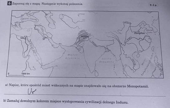 Zapoznaj się z mapą. Następnie wykonaj polecenia. 0-2 p. 
a) Napisz, które spośród miast widocznych na mapie znajdowało się na obszarze Mezopotamii. 
_ 
b) Zamaluj dowolnym kolorem miejsce występowania cywilizacji dolnego Indusu.