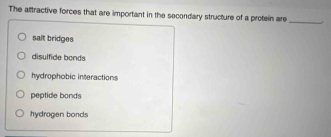 The attractive forces that are important in the secondary structure of a protein are_
salt bridges
disulfide bonds
hydrophobic interactions
peptide bonds
hydrogen bonds