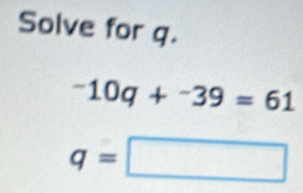 Solve for q.
-10q+^-39=61
q=□