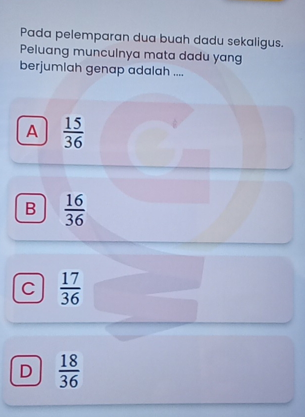 Pada pelemparan dua buah dadu sekaligus.
Peluang munculnya mata dadu yang
berjumlah genap adalah ....
A  15/36 
B  16/36 
C  17/36 
D  18/36 