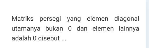 Matriks persegi yang elemen diagonal 
utamanya bukan O dan elemen lainnya 
adalah 0 disebut ...