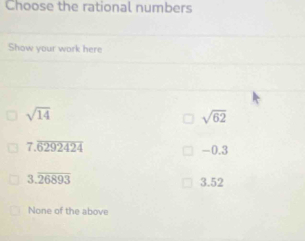 Choose the rational numbers
Show your work here
sqrt(14)
sqrt(62)
7.overline 6292424 -0.3
3.overline 26893
3.52
None of the above