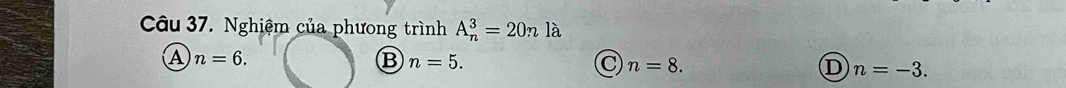 Nghiệm của phưong trình A_n^3=20nla
A n=6.
B n=5.
C n=8.
D n=-3.