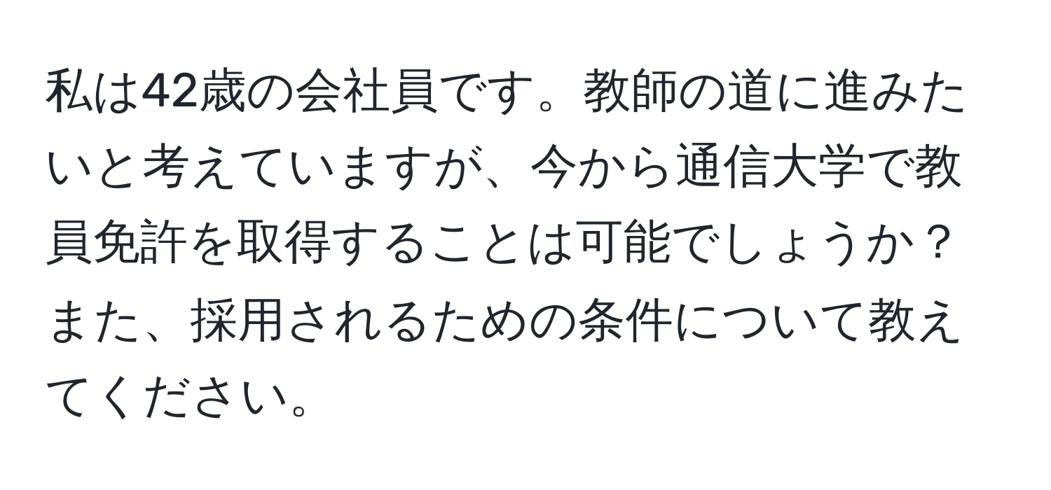 私は42歳の会社員です。教師の道に進みたいと考えていますが、今から通信大学で教員免許を取得することは可能でしょうか？また、採用されるための条件について教えてください。