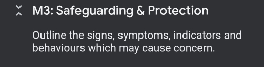 M3: Safeguarding & Protection 
Outline the signs, symptoms, indicators and 
behaviours which may cause concern.