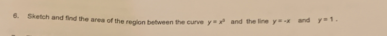 Sketch and find the area of the region between the curve y=x^3 and the line y=-x and y=1.