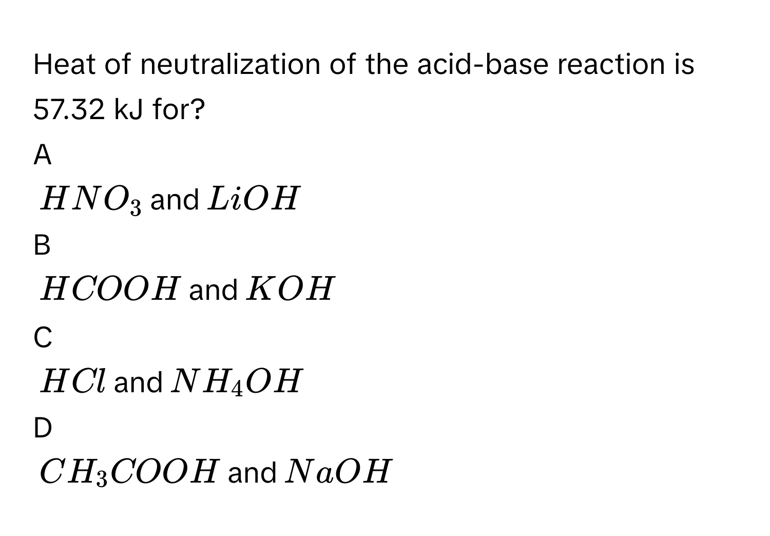 Heat of neutralization of the acid-base reaction is 57.32 kJ for? 

A  
$$HNO_3$$ and $$LiOH$$ 


B  
$$HCOOH$$ and $$KOH$$ 


C  
$$HCl$$ and $$NH_4OH$$ 


D  
$$CH_3COOH$$ and $$NaOH$$