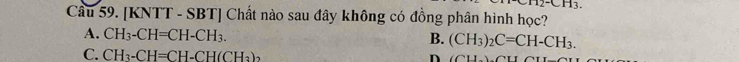 H3. 
Câu 59. [KNTT - SBT] Chất nào sau đây không có đồng phân hình học?
A. CH_3-CH=CH-CH_3.
B. (CH_3)_2C=CH-CH_3.
C. CH_3-CH=CH-CH(CH_3)_2
n (CH_3).