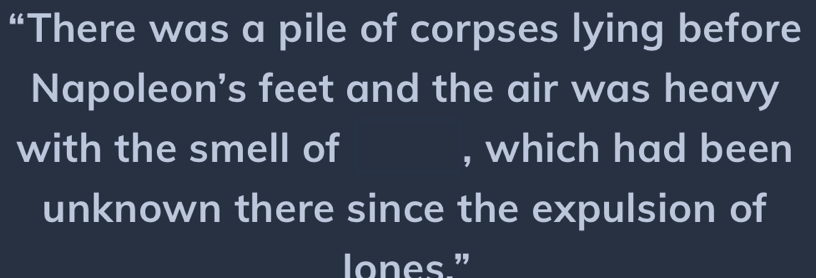 “There was a pile of corpses lying before 
Napoleon's feet and the air was heavy 
with the smell of , which had been 
unknown there since the expulsion of 
lones."