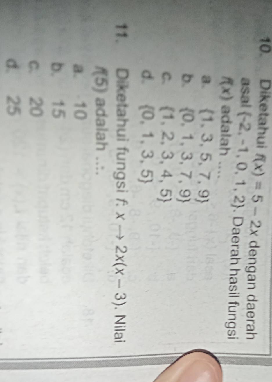 Diketahui f(x)=5-2x dengan daerah
asal  -2,-1,0,1,2. Daerah hasil fungsi
f(x) adalah ....
a.  1,3,5,7,9
b.  0,1,3,7,9
C.  1,2,3,4,5
d.  0,1,3,5
11. Diketahui fungsi f: xto 2x(x-3). Nilai
f(5) adalah ..:.
a. 10
b. 15
c. 20
d. 25