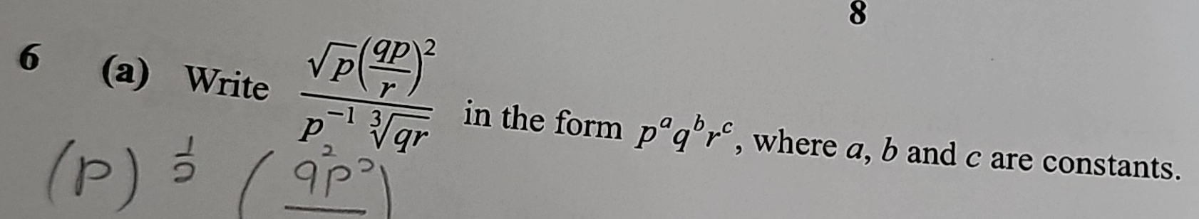 8 
6 (a) Write frac sqrt(p)( qp/r )^2p^(-1)sqrt[3](qr) in the form p^aq^br^c , where a, b and c are constants.