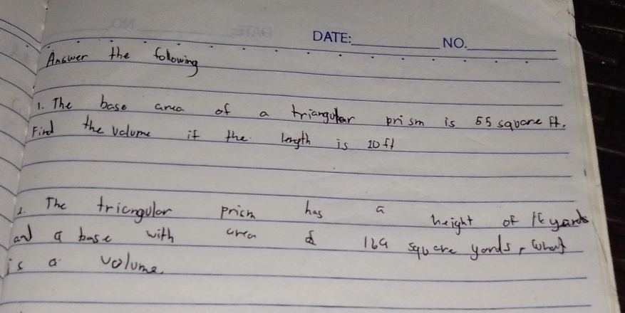 Answer the folowing 
1. The base ana of a trianguar prism is 55 square A. 
Find the velome if the length is 20f1
2. The tricngulor pricn has a 
height of ieyands 
ad a base with area d lba squere youds, whay 
is a volume
