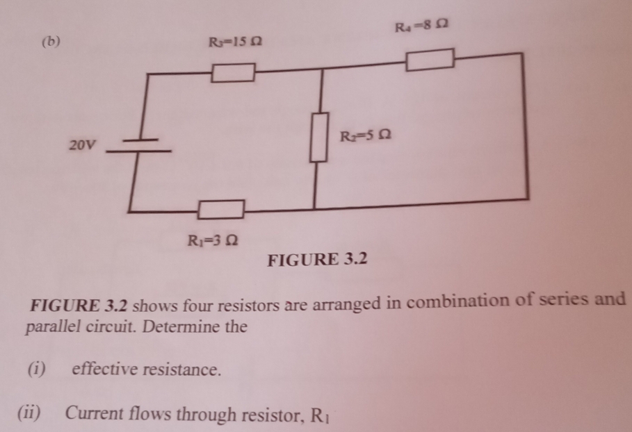 FIGURE 3.2 shows four resistors are arranged in combination of series and
parallel circuit. Determine the
(i) effective resistance.
(ii) Current flows through resistor, R_1