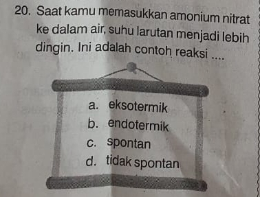 Saat kamu memasukkan amonium nitrat
ke dalam air, suhu larutan menjadi lebih
dingin. Ini adalah contoh reaksi ....
a. eksotermik
b. endotermik
c. spontan
d. tidak spontan