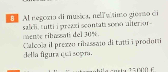 Al negozio di musica, nell’ultimo giorno di 
saldi, tutti i prezzi scontati sono ulterior- 
mente ribassati del 30%. 
Calcola il prezzo ribassato di tutti i prodotti 
della figura qui sopra.