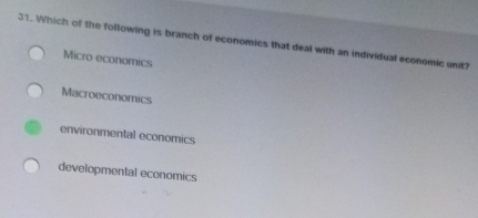 Which of the following is branch of economics that deal with an individual economic unit?
Micro economics
Macroeconomics
environmental economics
developmental economics