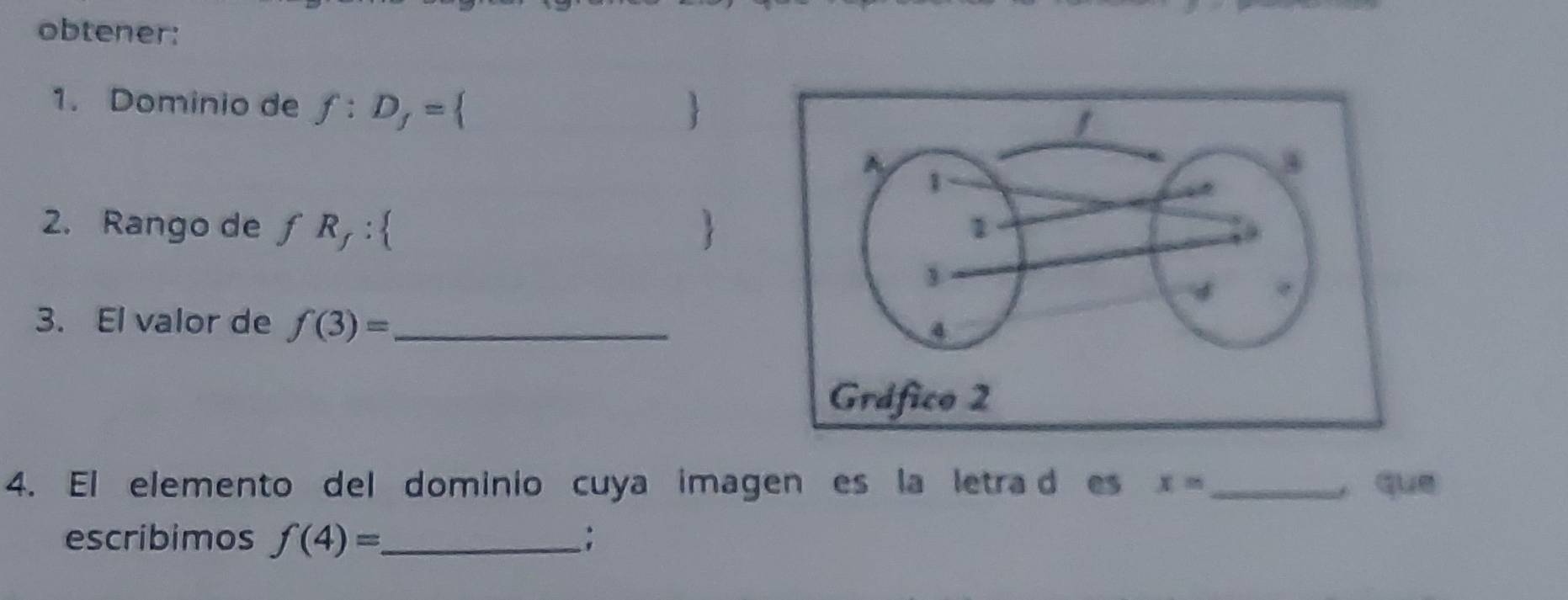 obtener: 
1. Dominio de f:D_f=  
2. Rango de f R_f :  
3. El valor de f(3)= _ 
4. El elemento del dominio cuya imagen es la letra d es x= _ que 
escribimos f(4)= _ ;