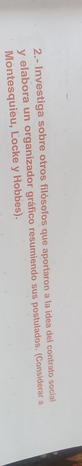 2.- Investiga sobre otros filósofos que aportaron a la idea del contrato social 
y elabora un organizador gráfico resumiendo sus postulados. (Considerar a 
Montesquieu, Locke y Hobbes).