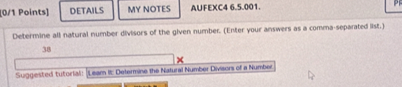 DETAILS MY NOTES AUFEXC4 6.5.001. 
Determine all natural number divisors of the given number. (Enter your answers as a comma-separated list.) 
38 
× 
Suggested tutorial: [Lear It: Determine the Natural Number Divisors of a Number.