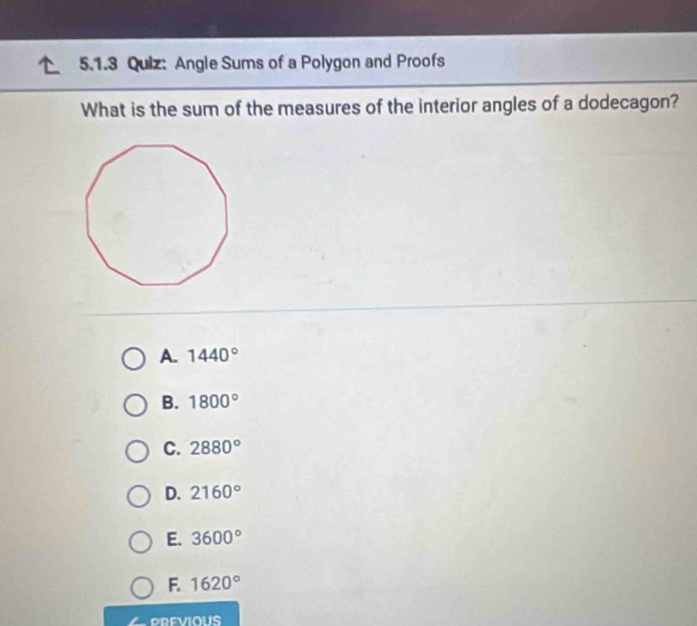 Angle Sums of a Polygon and Proofs
What is the sum of the measures of the interior angles of a dodecagon?
A. 1440°
B. 1800°
C. 2880°
D. 2160°
E. 3600°
F. 1620°
PREVIOUS