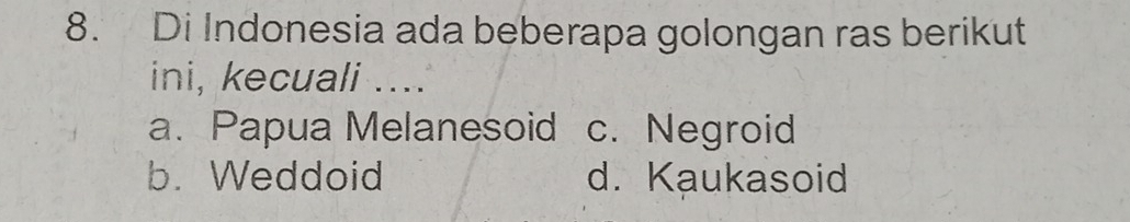 Di Indonesia ada beberapa golongan ras berikut
ini, kecuali ....
a. Papua Melanesoid c. Negroid
b. Weddoid d. Kaukasoid