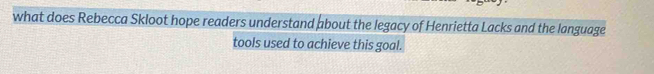 what does Rebecca Skloot hope readers understand about the legacy of Henrietta Lacks and the language 
tools used to achieve this goal.