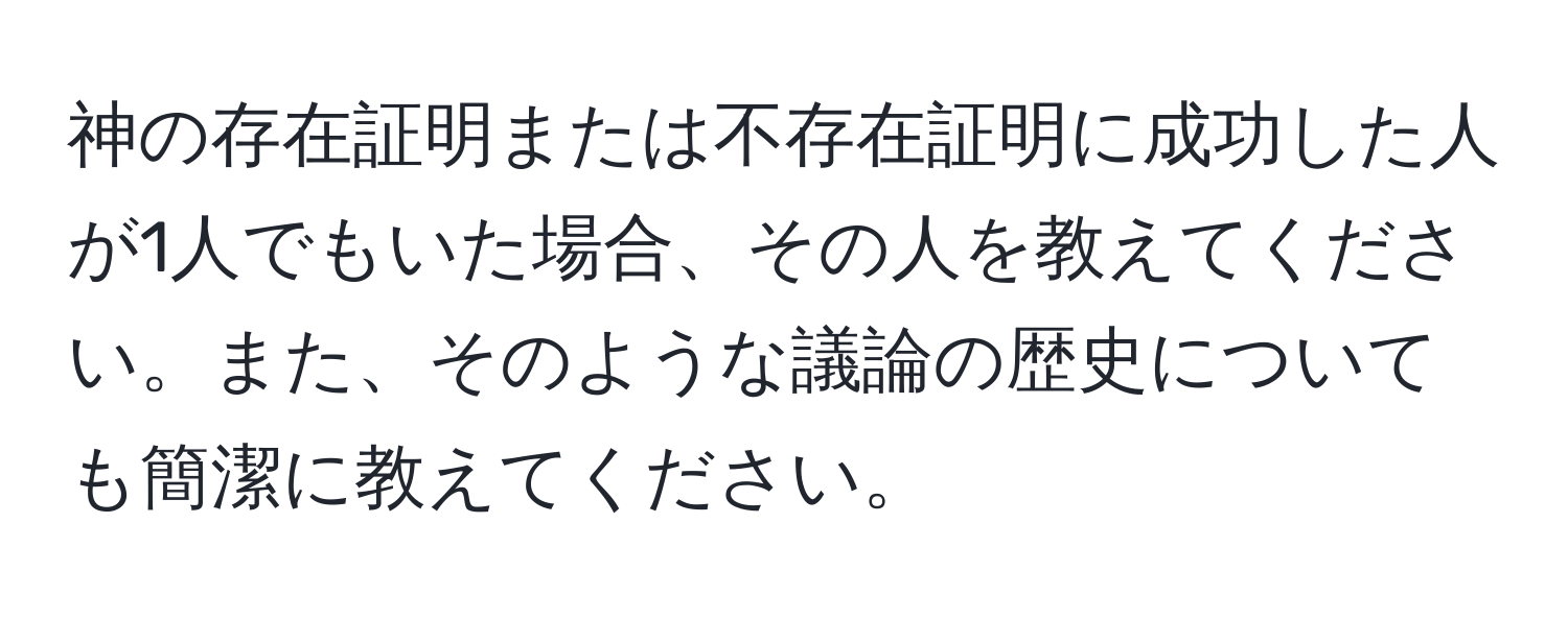 神の存在証明または不存在証明に成功した人が1人でもいた場合、その人を教えてください。また、そのような議論の歴史についても簡潔に教えてください。