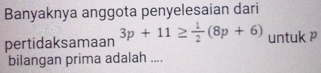 Banyaknya anggota penyelesaian dari 
pertidaksamaan 3p+11≥  1/2 (8p+6) untuk P 
bilangan prima adalah ....