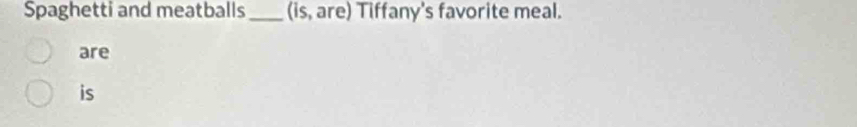 Spaghetti and meatballs _(is, are) Tiffany's favorite meal.
are
is