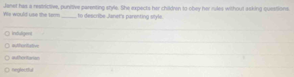 Janet has a restrictive, punitive parenting style. She expects her children to obey her rules without asking questions.
We would use the term_ to describe Janet's parenting style.
indulgent
authoritative
authoritarian
neglectful