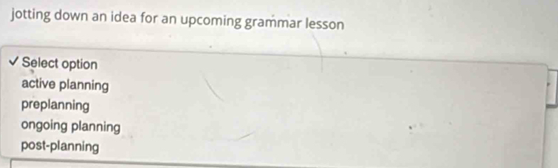 jotting down an idea for an upcoming grammar lesson
Select option
active planning
preplanning
ongoing planning
post-planning