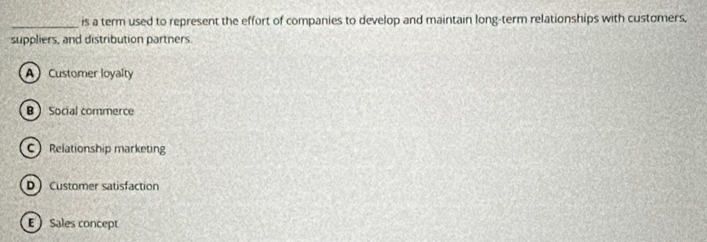 is a term used to represent the effort of companies to develop and maintain long-term relationships with customers.
suppliers, and distribution partners.
ACustomer loyalty
B Social commerce
C Relationship marketing
D  Customer satisfaction
E  Sales concept
