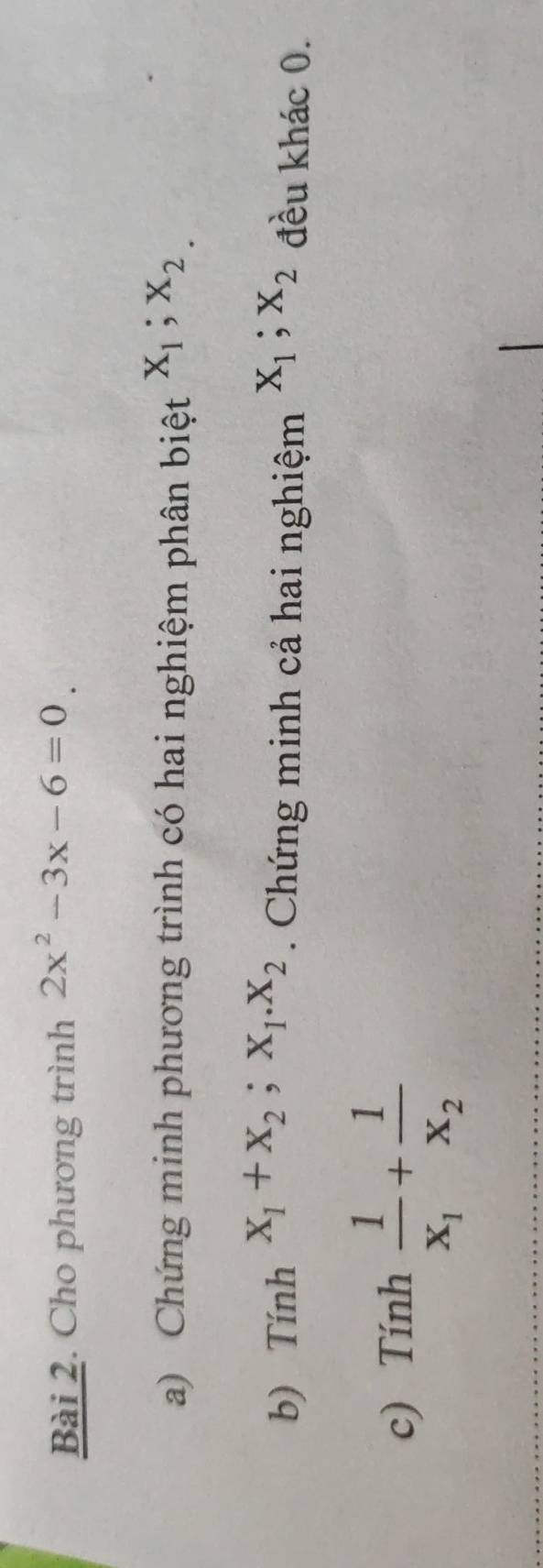 Cho phương trình 2x^2-3x-6=0
a) Chứng minh phương trình có hai nghiệm phân biệt x_1; x_2.
b) Tính x_1+x_2; x_1. x_2. Chứng minh cả hai nghiệm X_1; X_2 đều khác 0. 
c) Tính frac 1x_1+frac 1x_2