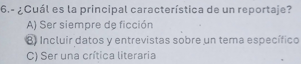 6.- ¿Cuál es la principal característica de un reportaje?
A) Ser siempre de ficción
B) Incluir datos y entrevistas sobre un tema específico
C) Ser una crítica literaria