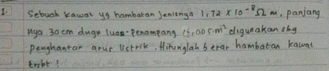 Sebuch kawat ys hambaran Jeniinga 1.72* 10^(-8)Omega m panjang 
Mya 30 cm dugr luns penampang 0,005m^2 digunakan zhg 
peughantar arur listrik. Hitunglah berar hambutan kawat 
trebt!