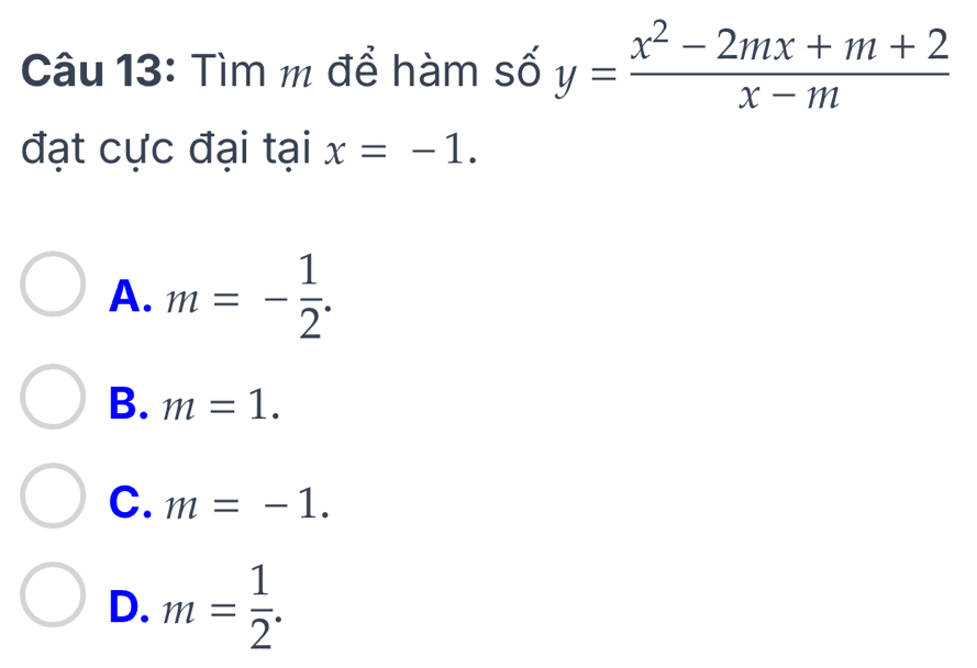 Tìm m để hàm số y= (x^2-2mx+m+2)/x-m 
đạt cực đại tại x=-1.
A. m=- 1/2 .
B. m=1.
C. m=-1.
D. m= 1/2 .