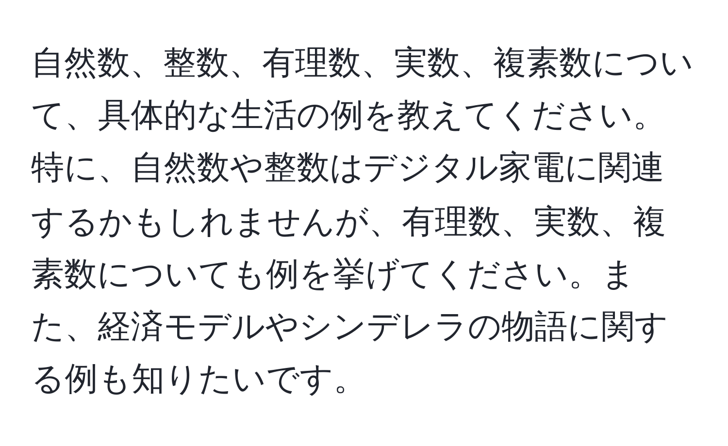 自然数、整数、有理数、実数、複素数について、具体的な生活の例を教えてください。特に、自然数や整数はデジタル家電に関連するかもしれませんが、有理数、実数、複素数についても例を挙げてください。また、経済モデルやシンデレラの物語に関する例も知りたいです。