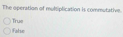 The operation of multiplication is commutative.
True
False