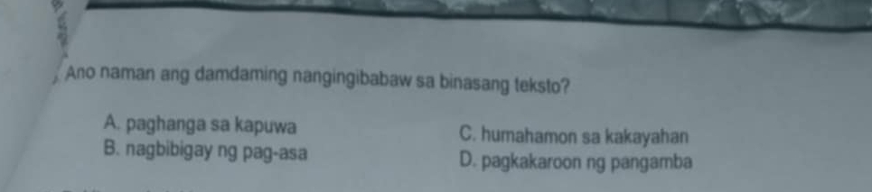 Ano naman ang damdaming nangingibabaw sa binasang teksto?
A. paghanga sa kapuwa C. humahamon sa kakayahan
B. nagbibigay ng pag-asa D. pagkakaroon ng pangamba