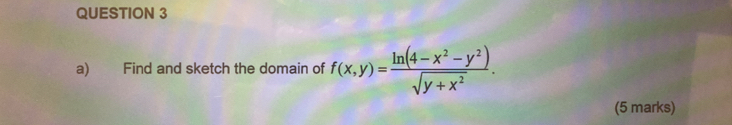 Find and sketch the domain of f(x,y)= (ln (4-x^2-y^2))/sqrt(y+x^2) . 
(5 marks)