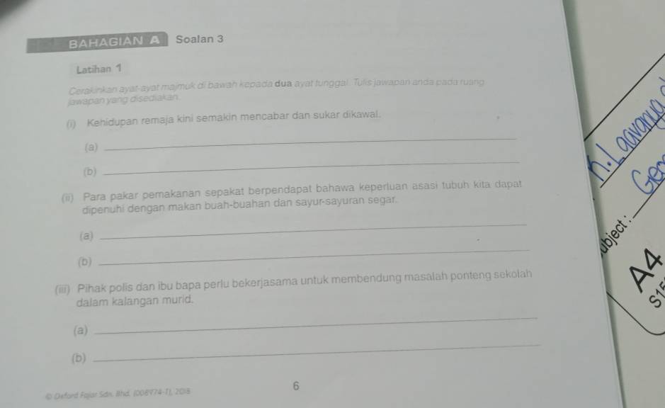 BAHAGIAN A Soalan 3 
Latihan 1 
Cerakinkan ayat-ayat majmuk di bawah kepada dua ayat tunggal. Tulis jawapan anda pada ruang 
jawapan yang disediakan. 
(i) Kehidupan remaja kini semakin mencabar dan sukar dikawal. 
(a) 
_ 
(b) 
_ 
_ 
(ii) Para pakar pemakanan sepakat berpendapat bahawa keperluan asasi tubuh kita dapat 
dipenuhi dengan makan buah-buahan dan sayur-sayuran segar. 
_ 
_ 
(a) 
_ 
(b) 
(iii) Pihak polis dan ibu bapa perlu bekerjasama untuk membendung masalah ponteng sekolah 
dalam kalangan murid. 
C 
(a) 
_ 
(b) 
_ 
© Deford Fajar Sdn. Bhd, (008974-1), 2018 6