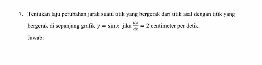 Tentukan laju perubahan jarak suatu titik yang bergerak dari titik asal dengan titik yang 
bergerak di sepanjang grafik y=sin x jika  dx/dt =2 centimeter per detik. 
Jawab: