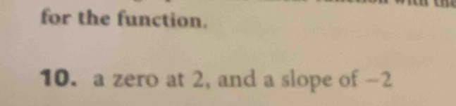 for the function. 
10. a zero at 2, and a slope of -2