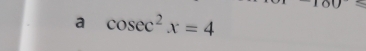 a cos ec^2x=4