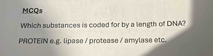 MCQs 
Which substances is coded for by a length of DNA? 
PROTEIN e.g. lipase / protease / amylase etc.