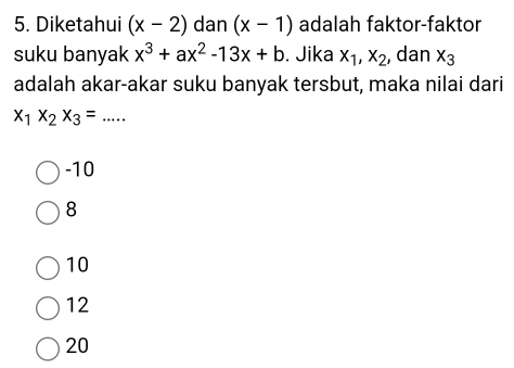 Diketahui (x-2) dan (x-1) adalah faktor-faktor
suku banyak x^3+ax^2-13x+b. Jika x_1, x_2 , dan x_3
adalah akar-akar suku banyak tersbut, maka nilai dari
x_1x_2x_3= _ 
-10
8
10
12
20