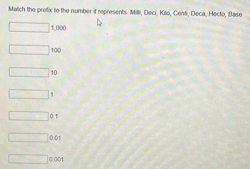 Match the prefix to the number it represents. Milli, Deci, Kilo, Centi, Deca, Hecto, Base
1,000
100
10
1
0.1
0.01
0.001